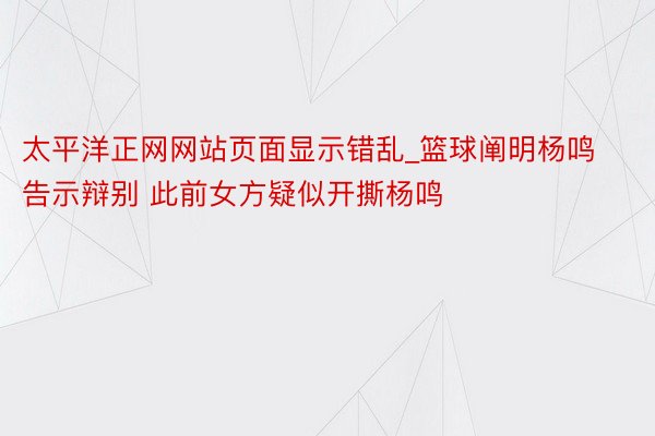 太平洋正网网站页面显示错乱_篮球阐明杨鸣告示辩别 此前女方疑似开撕杨鸣