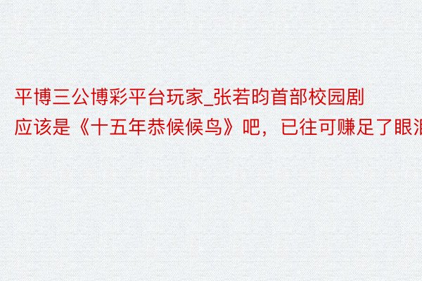 平博三公博彩平台玩家_张若昀首部校园剧应该是《十五年恭候候鸟》吧，已往可赚足了眼泪