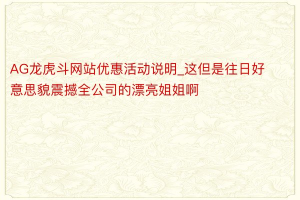 AG龙虎斗网站优惠活动说明_这但是往日好意思貌震撼全公司的漂亮姐姐啊