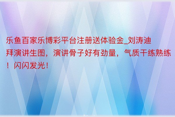 乐鱼百家乐博彩平台注册送体验金_刘涛迪拜演讲生图，演讲骨子好有劲量，气质干练熟练！闪闪发光！